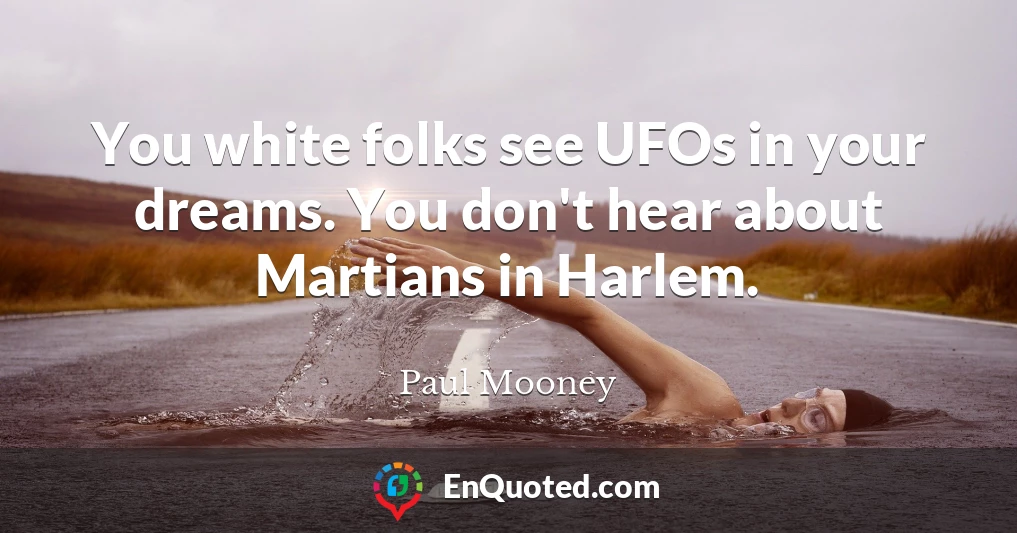 You white folks see UFOs in your dreams. You don't hear about Martians in Harlem.