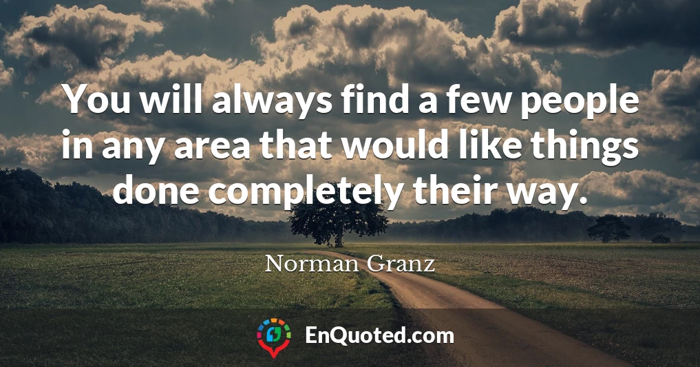 You will always find a few people in any area that would like things done completely their way.