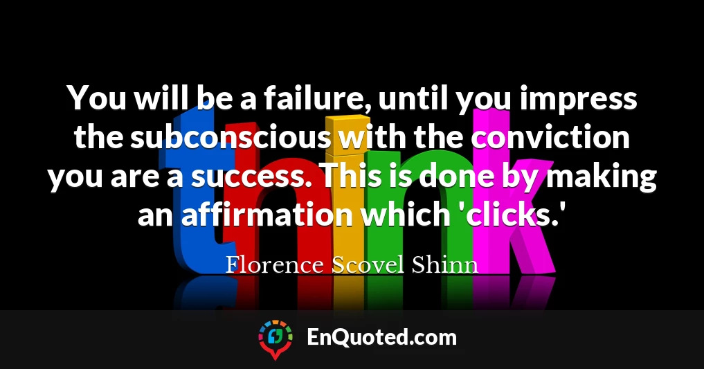 You will be a failure, until you impress the subconscious with the conviction you are a success. This is done by making an affirmation which 'clicks.'