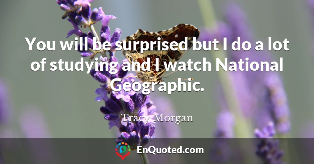 You will be surprised but I do a lot of studying and I watch National Geographic.