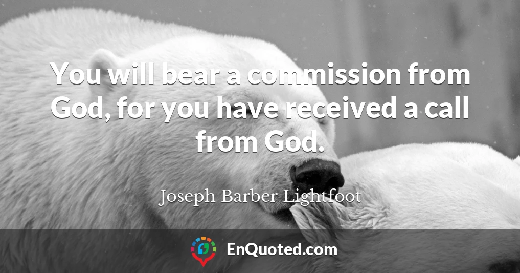 You will bear a commission from God, for you have received a call from God.
