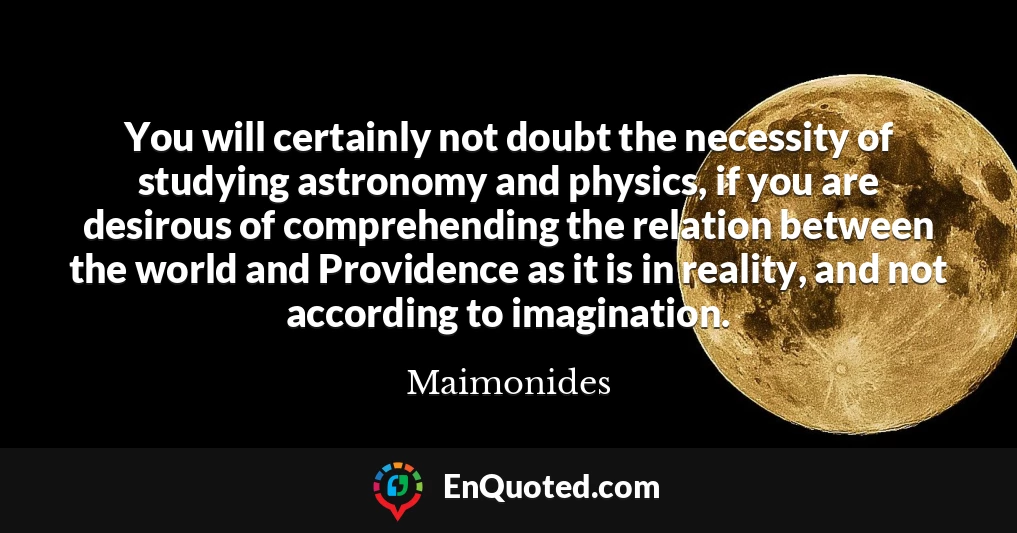 You will certainly not doubt the necessity of studying astronomy and physics, if you are desirous of comprehending the relation between the world and Providence as it is in reality, and not according to imagination.