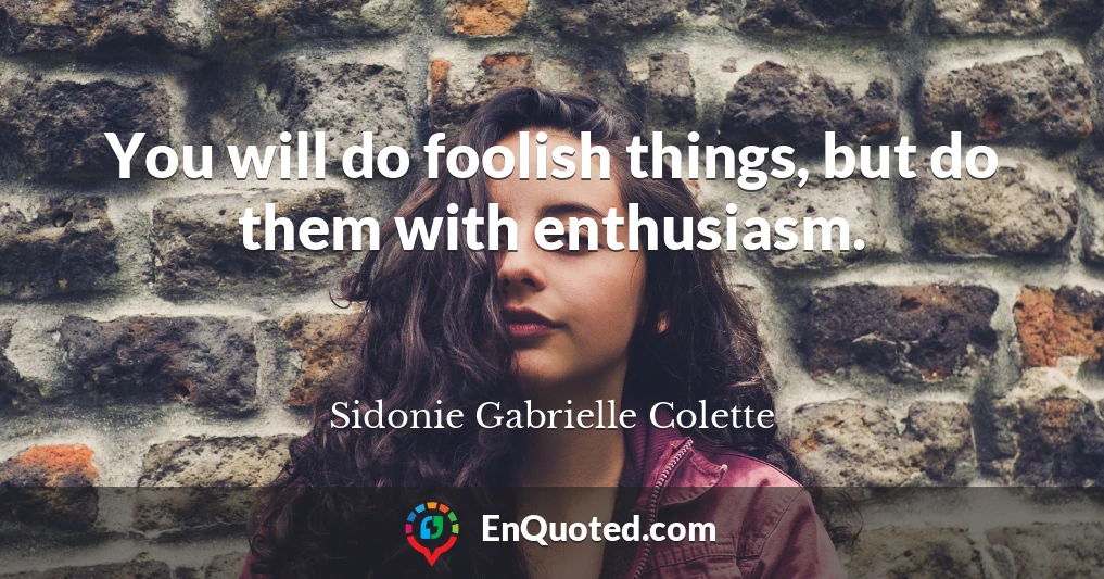 You will do foolish things, but do them with enthusiasm.