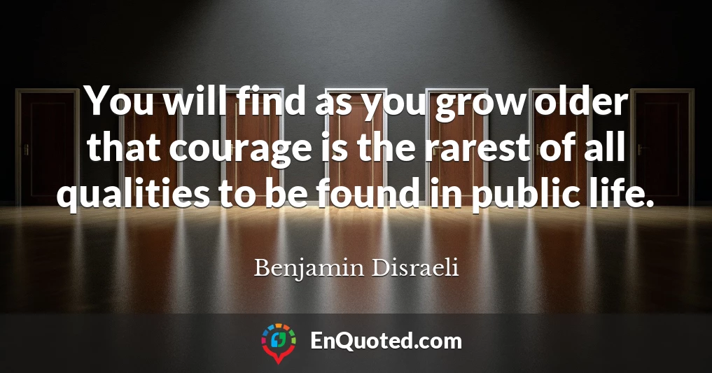 You will find as you grow older that courage is the rarest of all qualities to be found in public life.