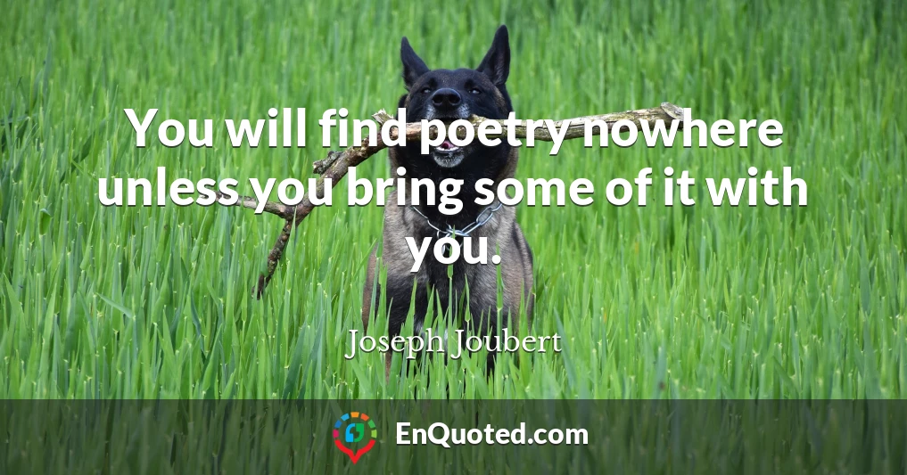 You will find poetry nowhere unless you bring some of it with you.