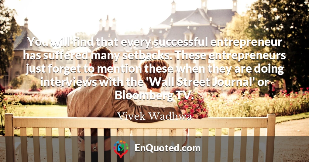 You will find that every successful entrepreneur has suffered many setbacks. These entrepreneurs just forget to mention these when they are doing interviews with the 'Wall Street Journal' or Bloomberg TV.