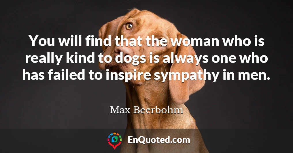 You will find that the woman who is really kind to dogs is always one who has failed to inspire sympathy in men.