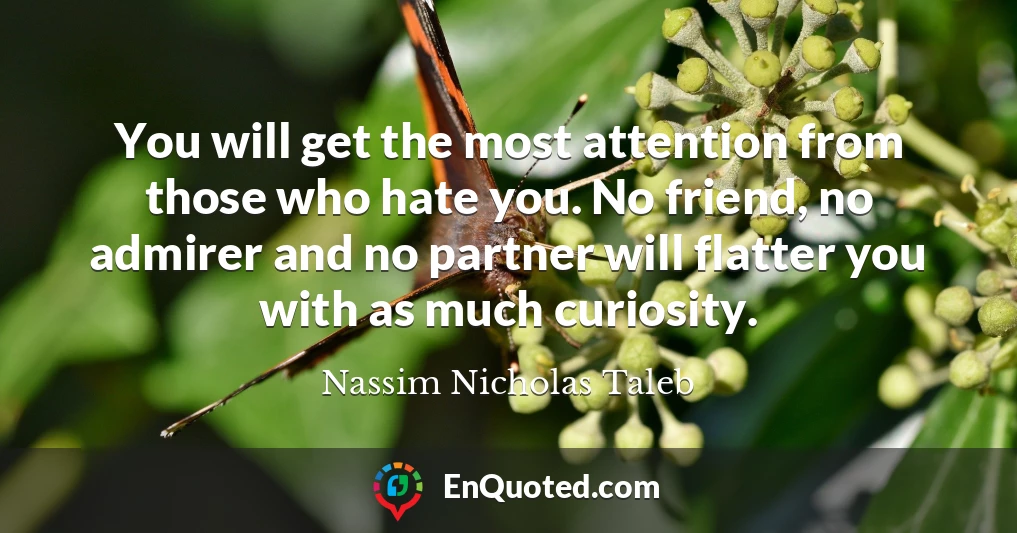 You will get the most attention from those who hate you. No friend, no admirer and no partner will flatter you with as much curiosity.