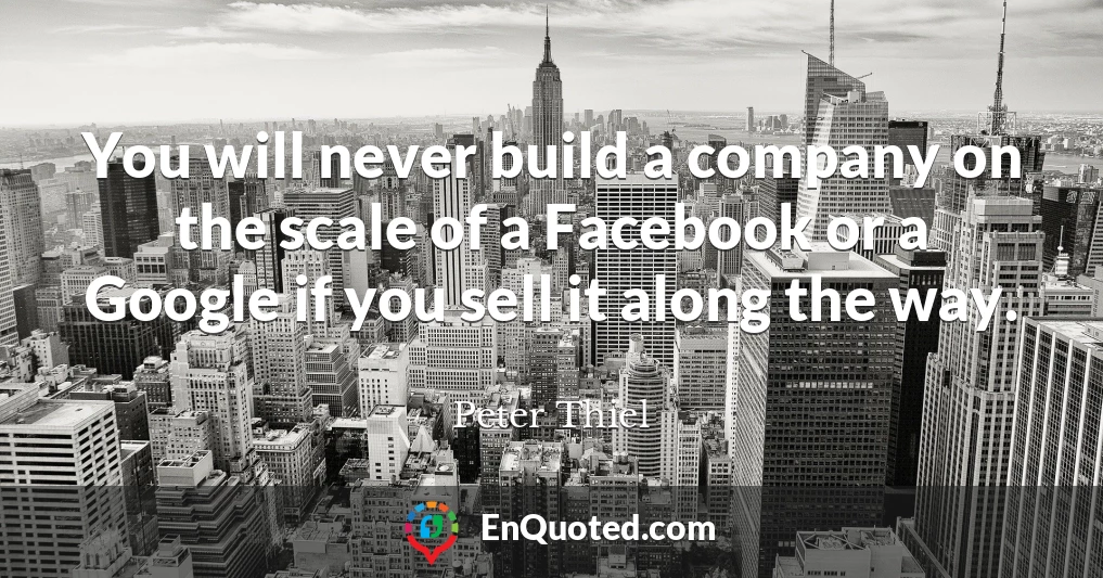You will never build a company on the scale of a Facebook or a Google if you sell it along the way.