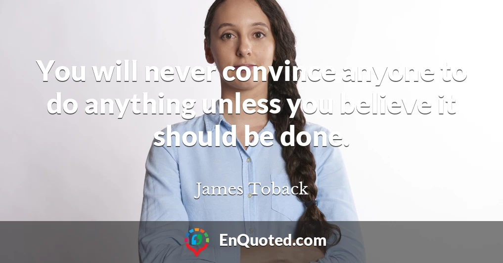 You will never convince anyone to do anything unless you believe it should be done.