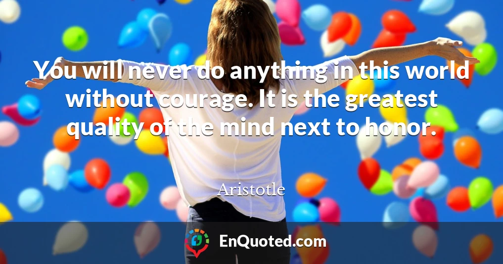 You will never do anything in this world without courage. It is the greatest quality of the mind next to honor.
