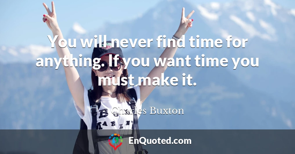 You will never find time for anything. If you want time you must make it.
