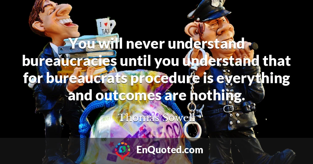 You will never understand bureaucracies until you understand that for bureaucrats procedure is everything and outcomes are nothing.