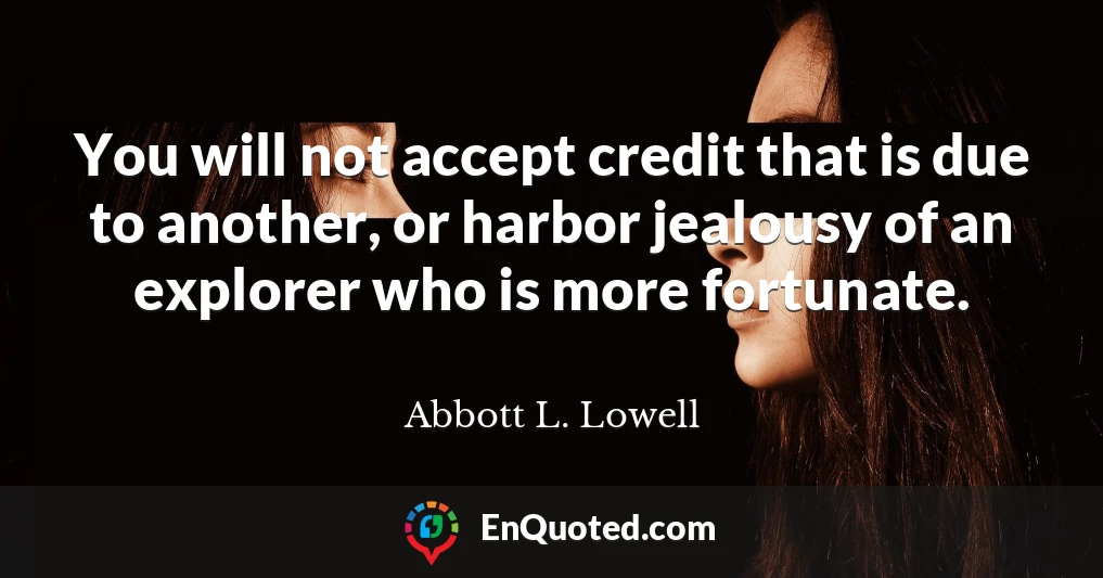 You will not accept credit that is due to another, or harbor jealousy of an explorer who is more fortunate.