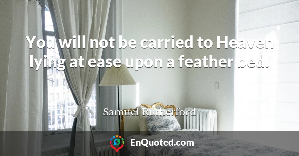 You will not be carried to Heaven lying at ease upon a feather bed.