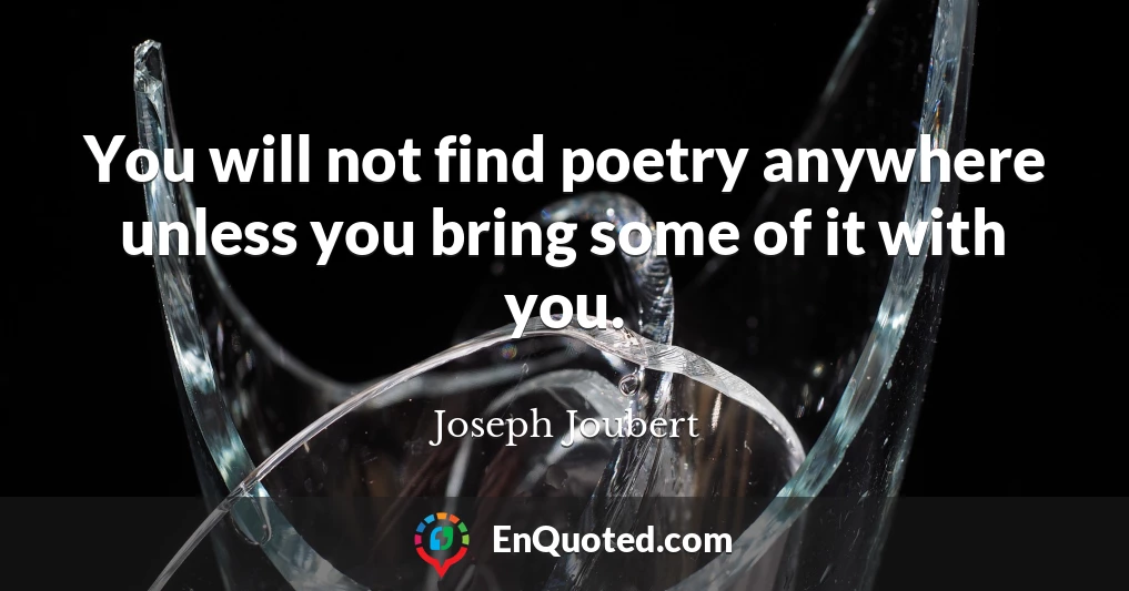 You will not find poetry anywhere unless you bring some of it with you.