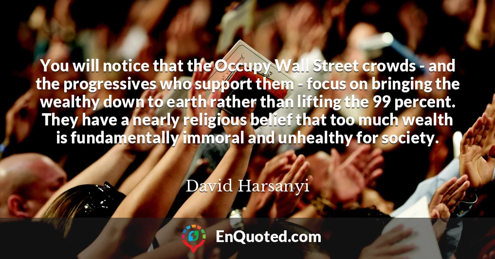 You will notice that the Occupy Wall Street crowds - and the progressives who support them - focus on bringing the wealthy down to earth rather than lifting the 99 percent. They have a nearly religious belief that too much wealth is fundamentally immoral and unhealthy for society.