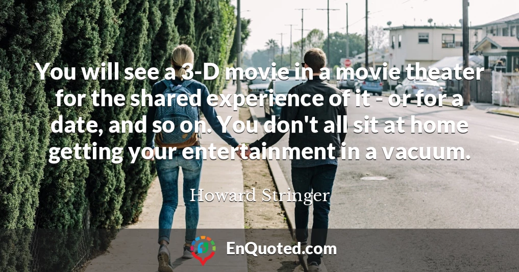 You will see a 3-D movie in a movie theater for the shared experience of it - or for a date, and so on. You don't all sit at home getting your entertainment in a vacuum.