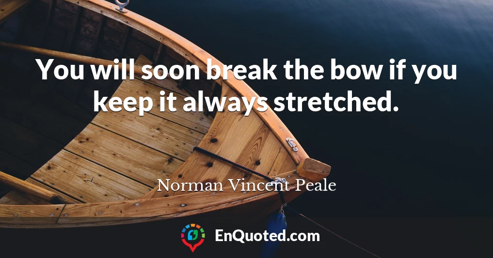 You will soon break the bow if you keep it always stretched.