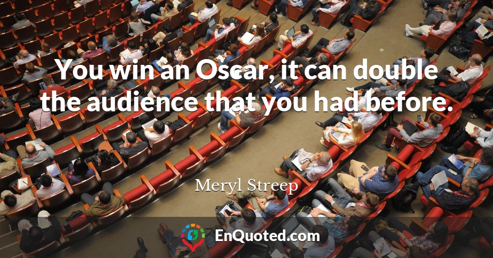 You win an Oscar, it can double the audience that you had before.