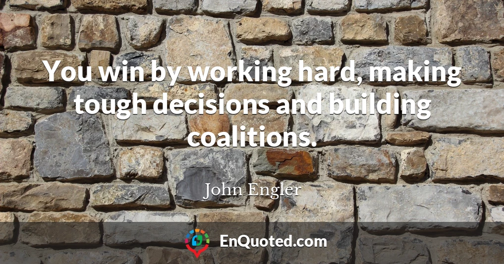 You win by working hard, making tough decisions and building coalitions.