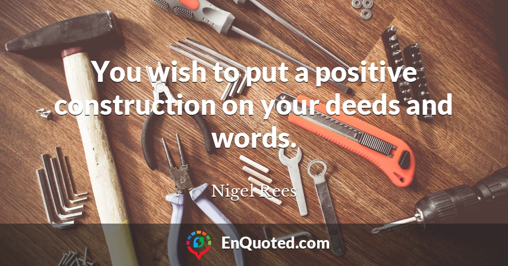 You wish to put a positive construction on your deeds and words.