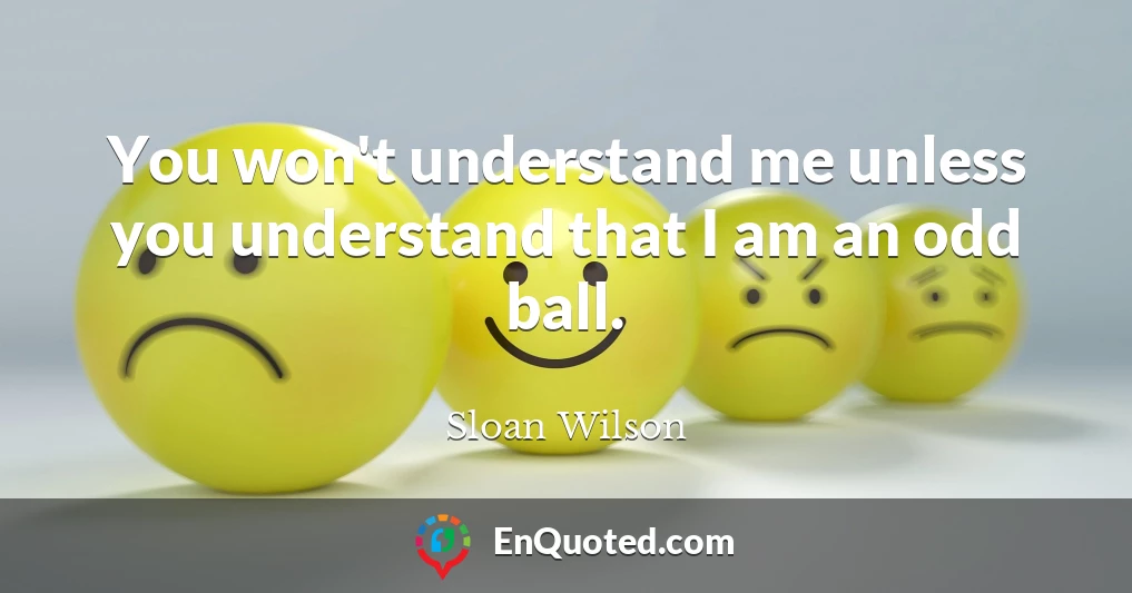You won't understand me unless you understand that I am an odd ball.