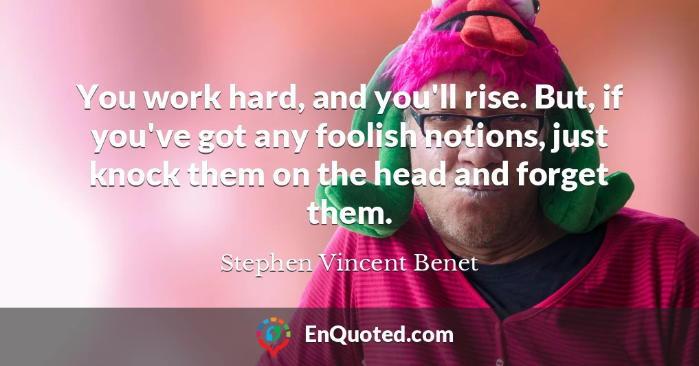 You work hard, and you'll rise. But, if you've got any foolish notions, just knock them on the head and forget them.