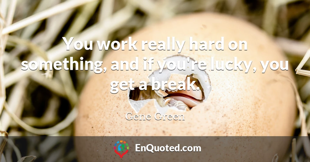 You work really hard on something, and if you're lucky, you get a break.