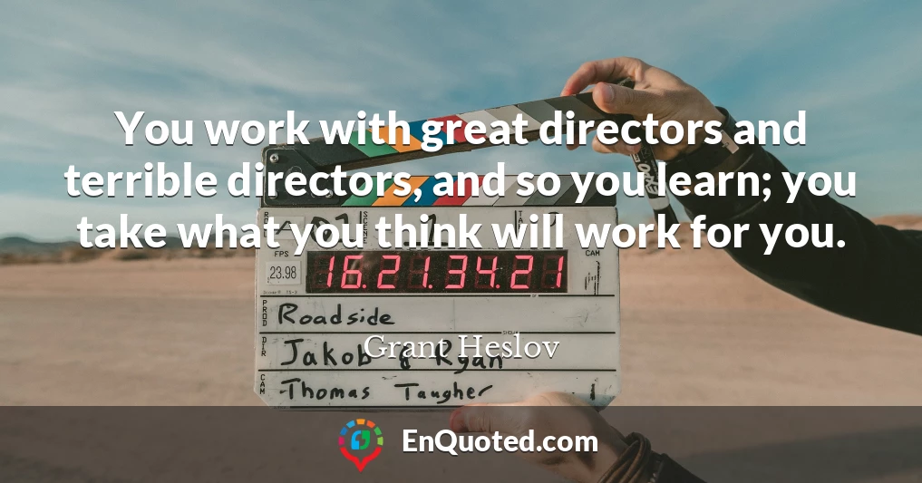 You work with great directors and terrible directors, and so you learn; you take what you think will work for you.