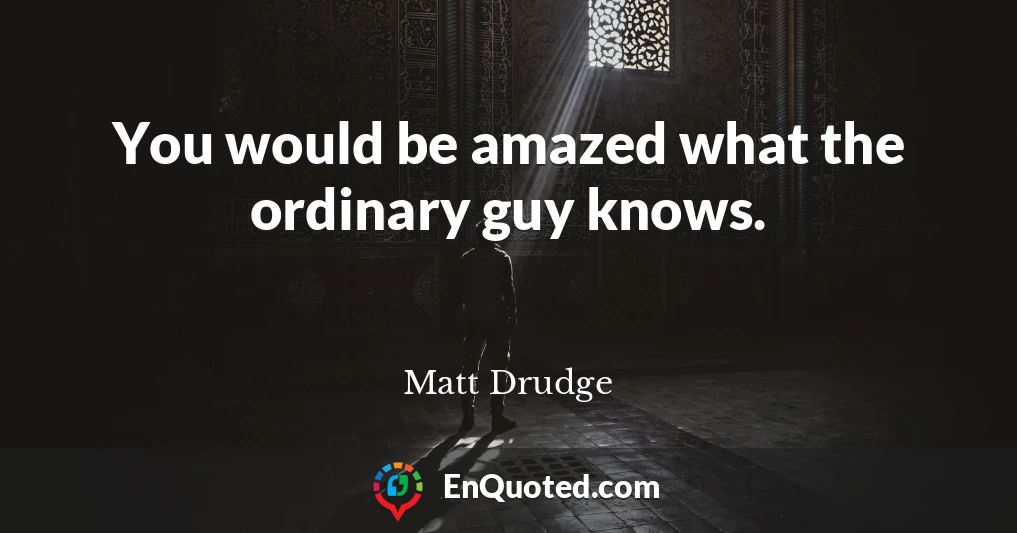 You would be amazed what the ordinary guy knows.
