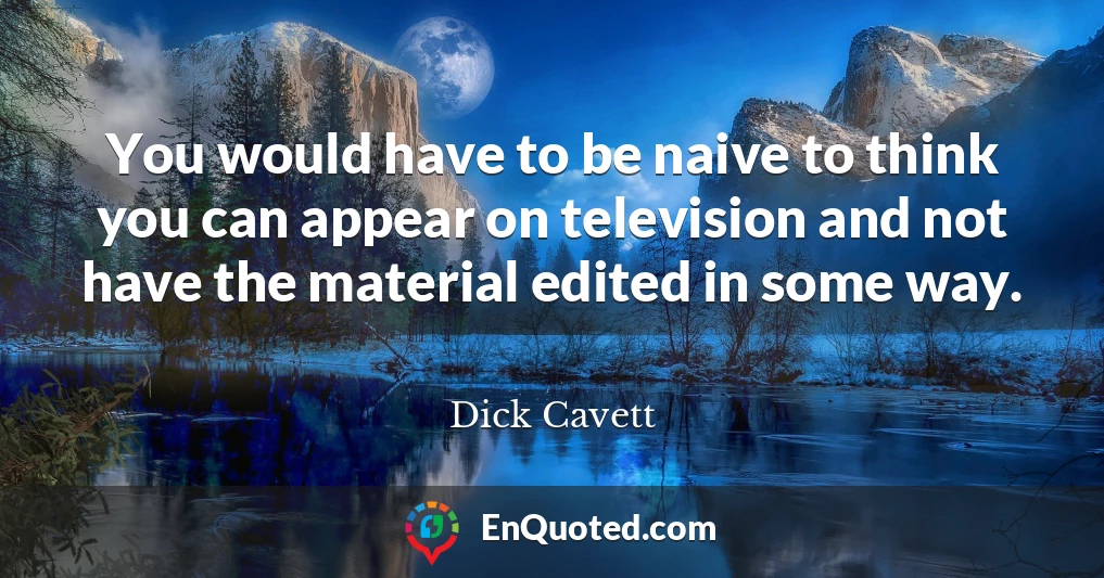 You would have to be naive to think you can appear on television and not have the material edited in some way.