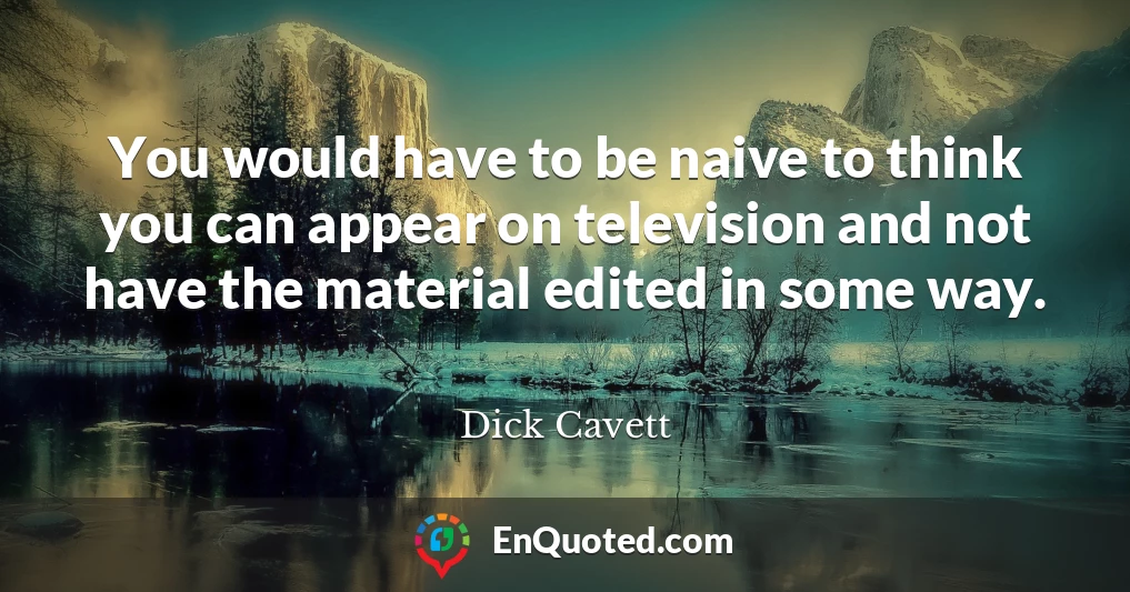 You would have to be naive to think you can appear on television and not have the material edited in some way.