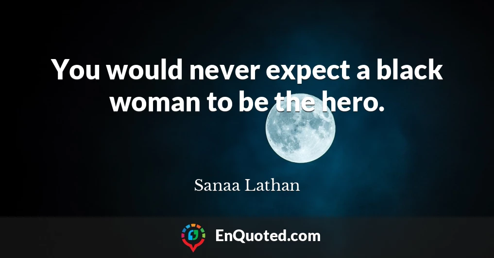 You would never expect a black woman to be the hero.