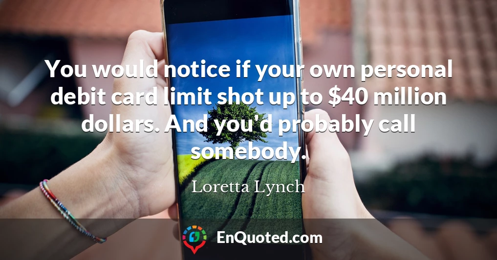 You would notice if your own personal debit card limit shot up to $40 million dollars. And you'd probably call somebody.