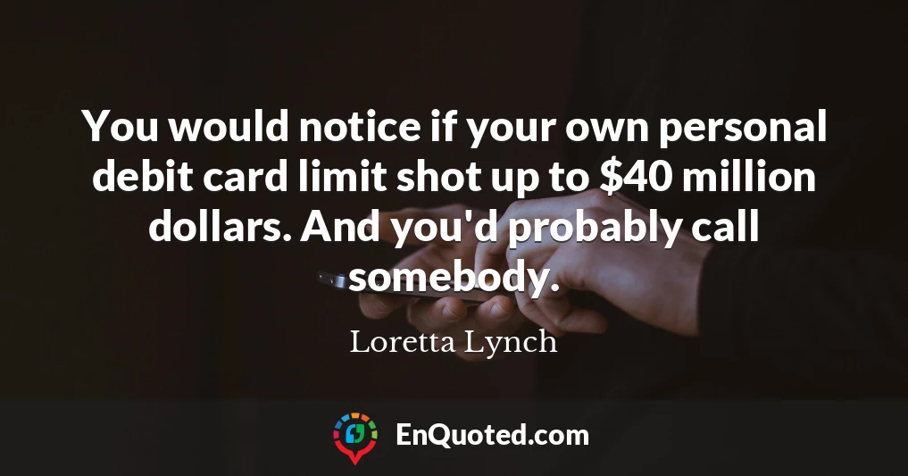 You would notice if your own personal debit card limit shot up to $40 million dollars. And you'd probably call somebody.