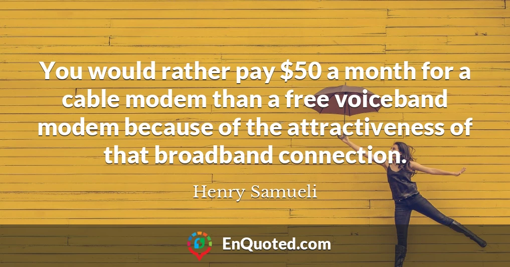 You would rather pay $50 a month for a cable modem than a free voiceband modem because of the attractiveness of that broadband connection.