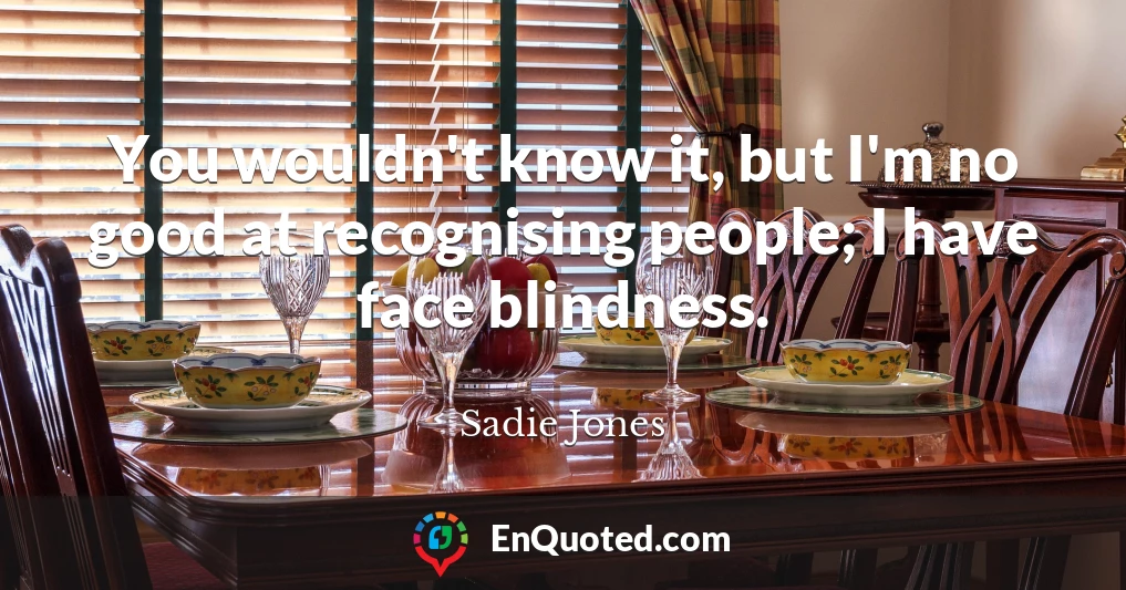 You wouldn't know it, but I'm no good at recognising people; I have face blindness.