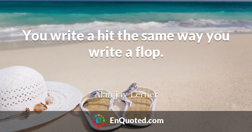 You write a hit the same way you write a flop.