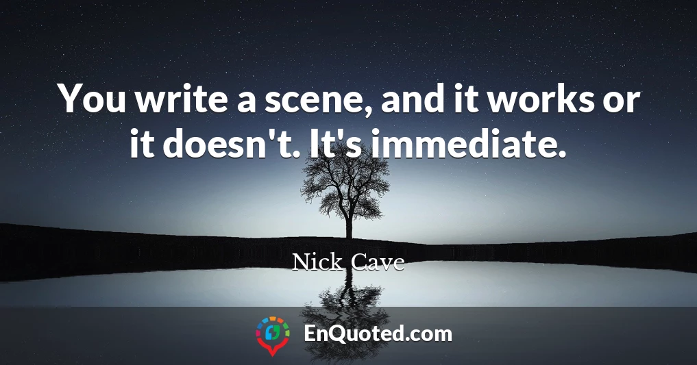 You write a scene, and it works or it doesn't. It's immediate.
