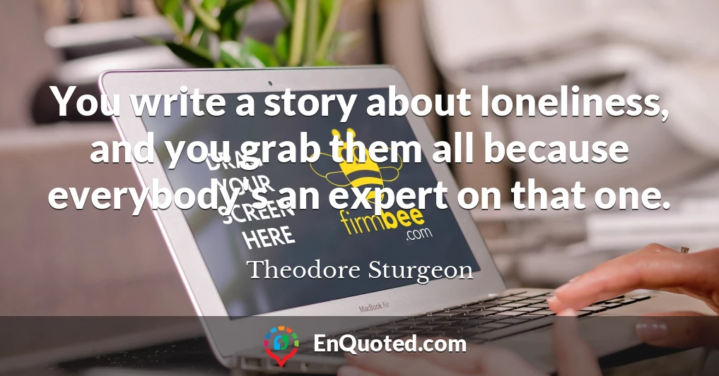 You write a story about loneliness, and you grab them all because everybody's an expert on that one.