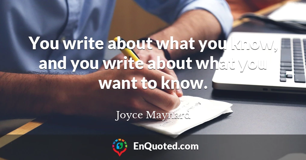 You write about what you know, and you write about what you want to know.