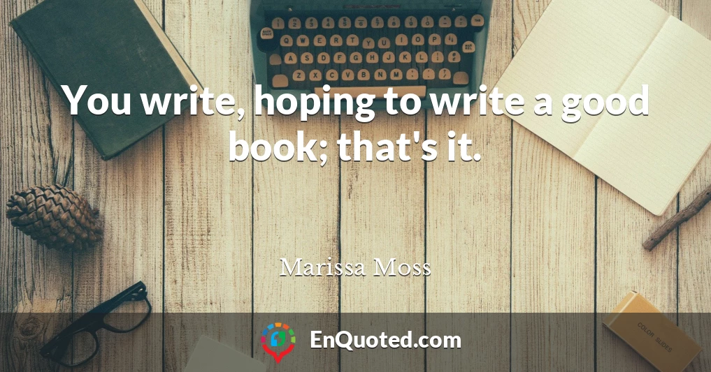 You write, hoping to write a good book; that's it.