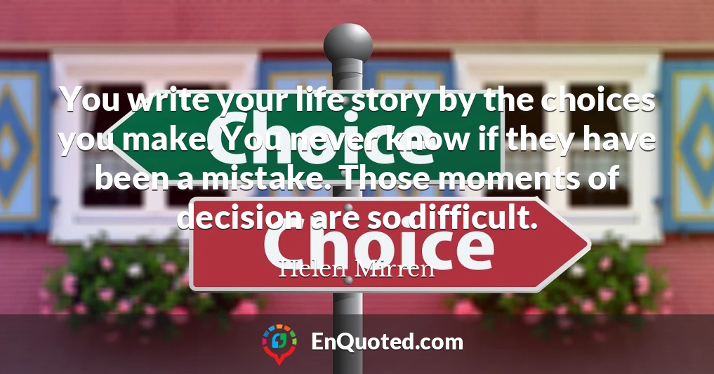 You write your life story by the choices you make. You never know if they have been a mistake. Those moments of decision are so difficult.