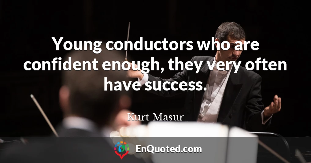 Young conductors who are confident enough, they very often have success.
