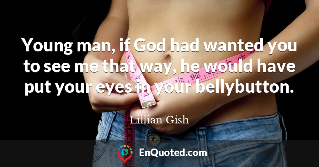 Young man, if God had wanted you to see me that way, he would have put your eyes in your bellybutton.