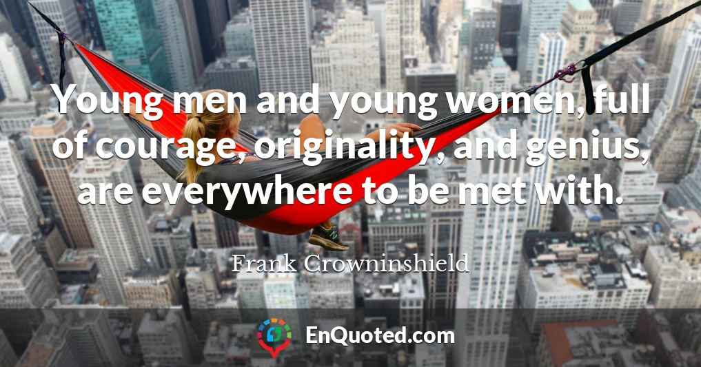 Young men and young women, full of courage, originality, and genius, are everywhere to be met with.