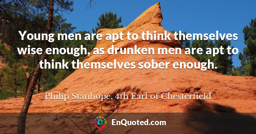 Young men are apt to think themselves wise enough, as drunken men are apt to think themselves sober enough.