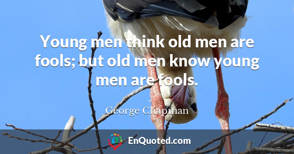 Young men think old men are fools; but old men know young men are fools.