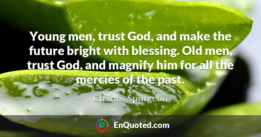 Young men, trust God, and make the future bright with blessing. Old men, trust God, and magnify him for all the mercies of the past.